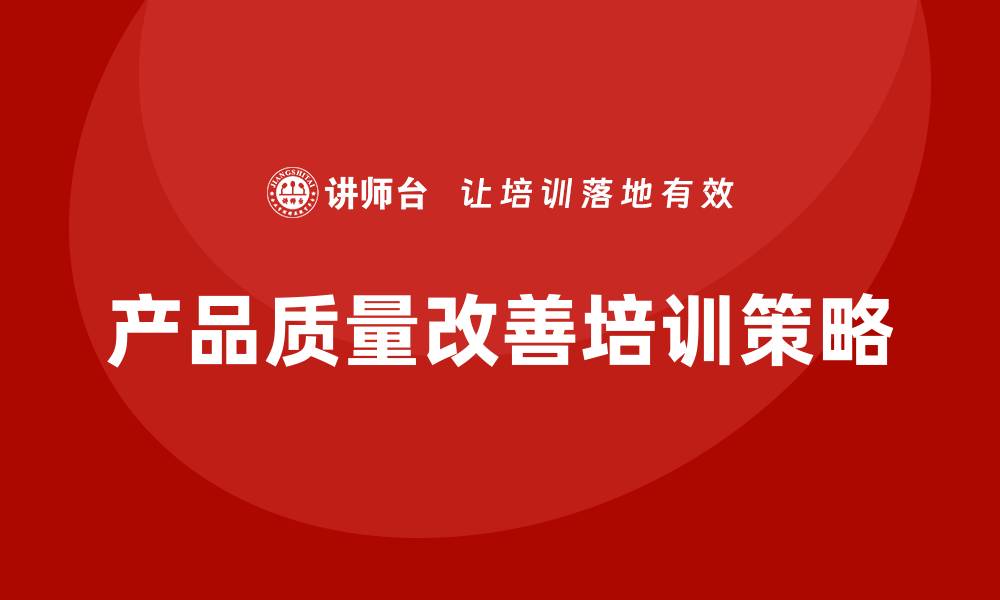 文章提升产品质量改善培训的有效策略与方法的缩略图