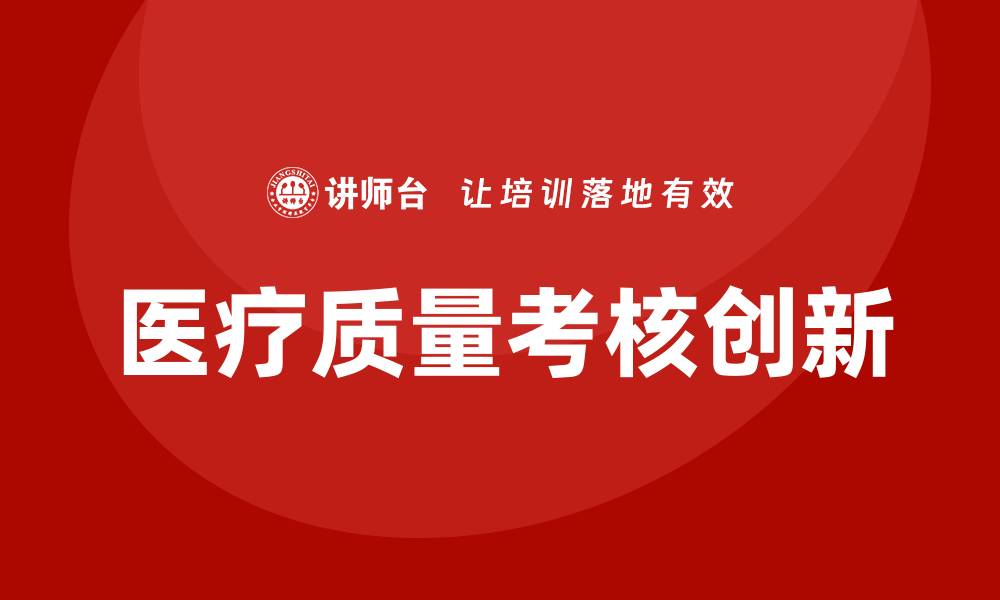 文章医疗质量考核方案的创新与实施策略分析的缩略图