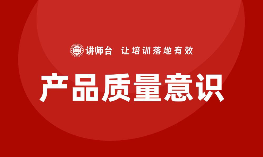 文章提升产品质量意识，打造企业竞争力秘诀的缩略图
