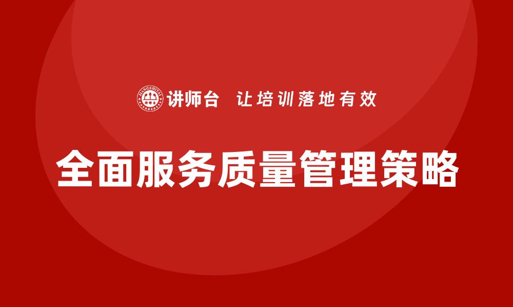 文章全面服务质量管理提升企业竞争力的关键策略的缩略图