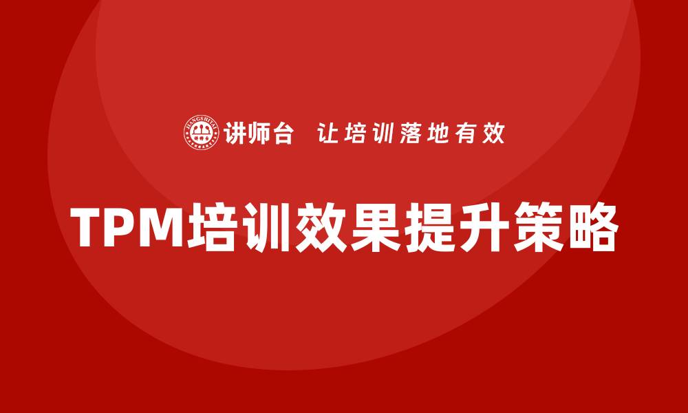 文章提升设备TPM企业培训效果的关键策略与方法的缩略图