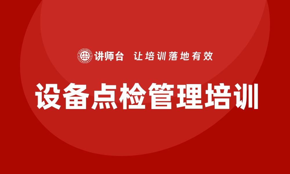文章设备点检管理企业培训的重要性与实施策略的缩略图