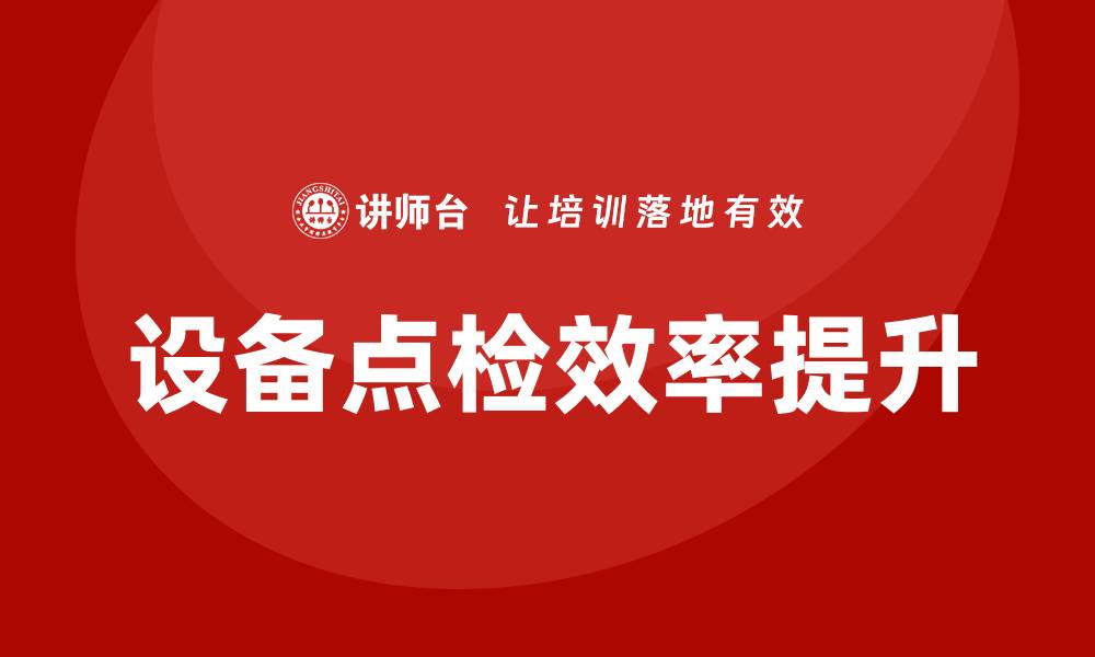 文章提升设备点检效率的企业培训方案解析的缩略图