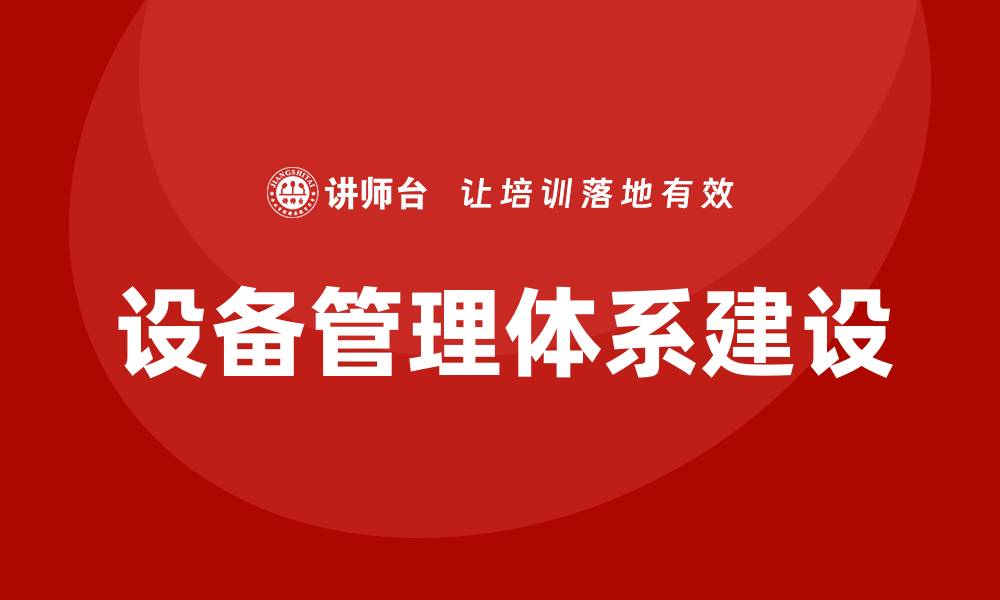 文章全面提升企业效率的设备管理体系建设策略的缩略图