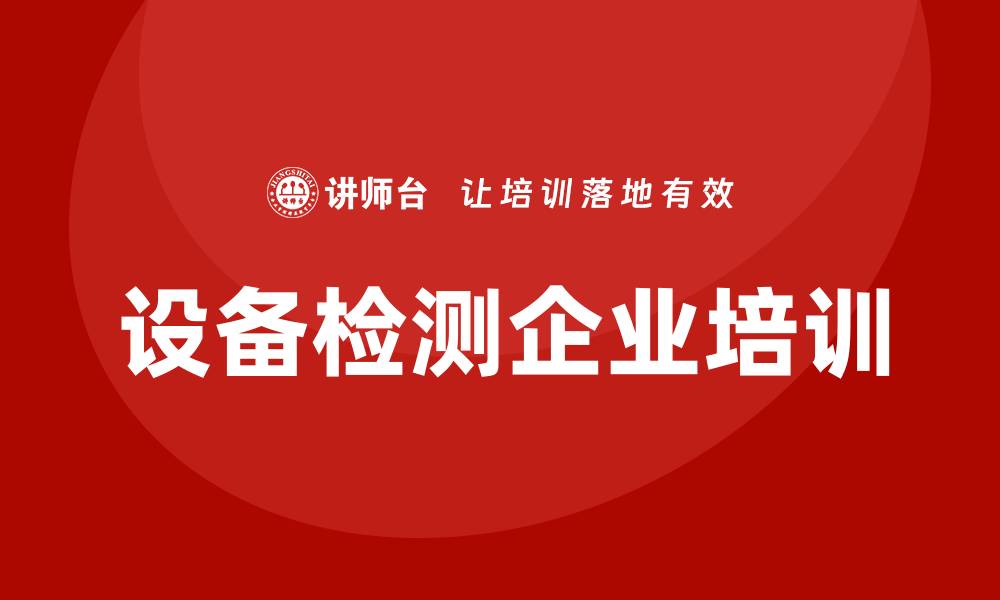 文章设备检测企业培训提升行业技能与竞争力的缩略图