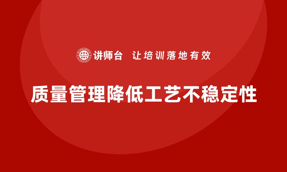 质量管理降低工艺不稳定性