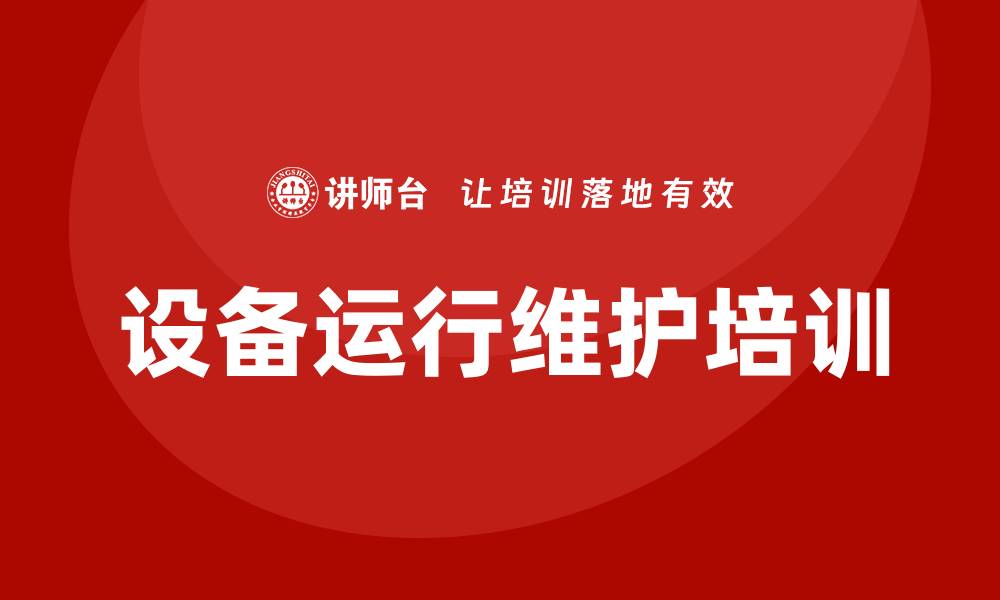 文章设备运行维护培训助力企业提升效率与安全的缩略图