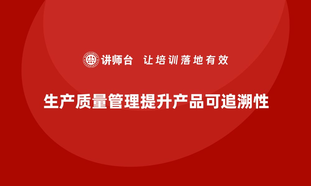 文章生产质量管理如何提高生产过程的可追溯性的缩略图