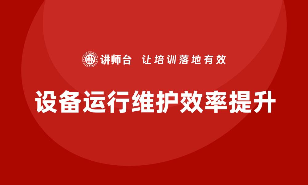 文章提升设备运行维护效率的企业培训课程解析的缩略图