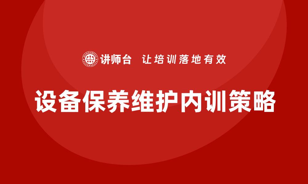 文章提升设备保养维护企业内训效果的关键策略的缩略图