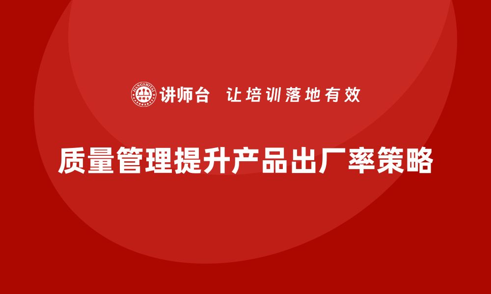 文章如何通过质量管理提升产品出厂率的缩略图