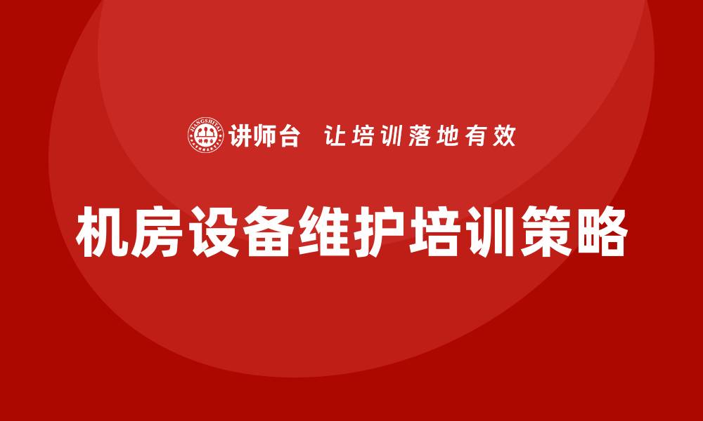 文章提升机房设备维护保养企业内训效果的关键策略的缩略图