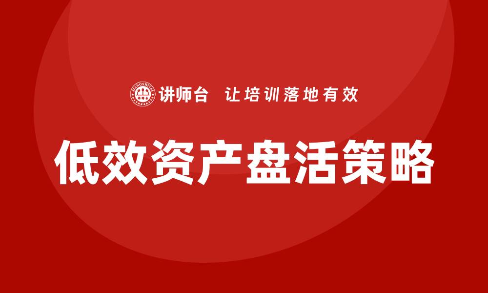 文章低效资产盘活的有效策略与实践探索的缩略图
