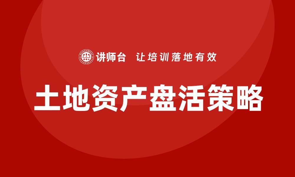 文章土地资产盘活的有效策略与实践探讨的缩略图