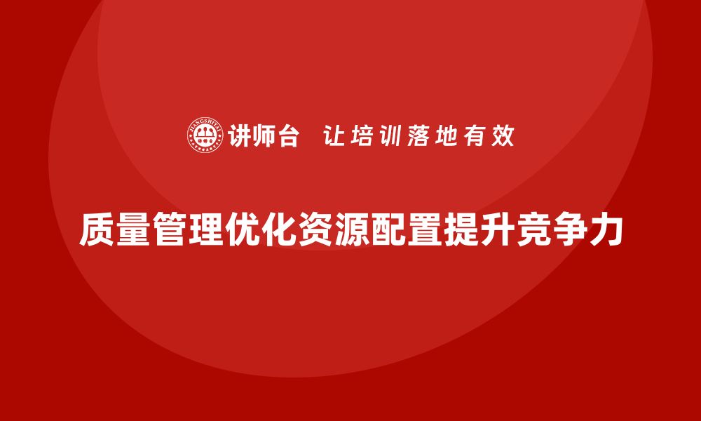 质量管理优化资源配置提升竞争力