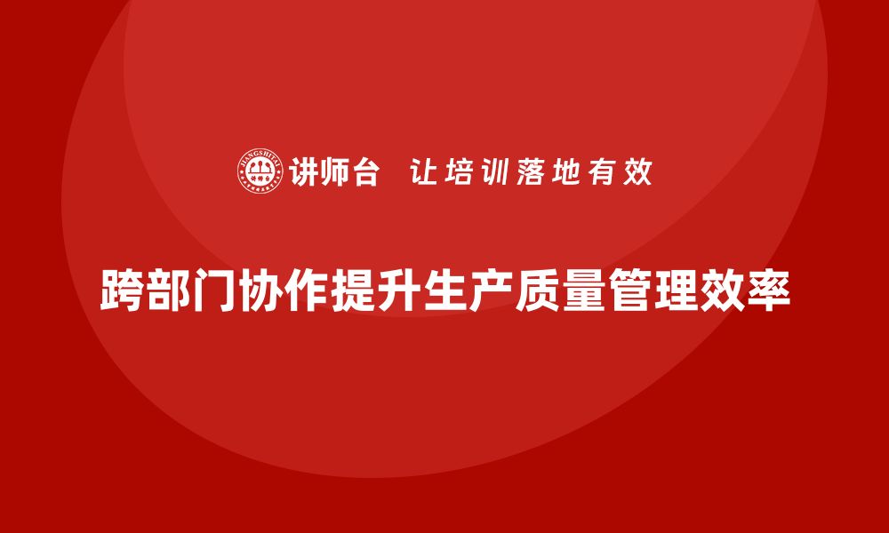 文章生产质量管理如何加强跨部门协作效率的缩略图