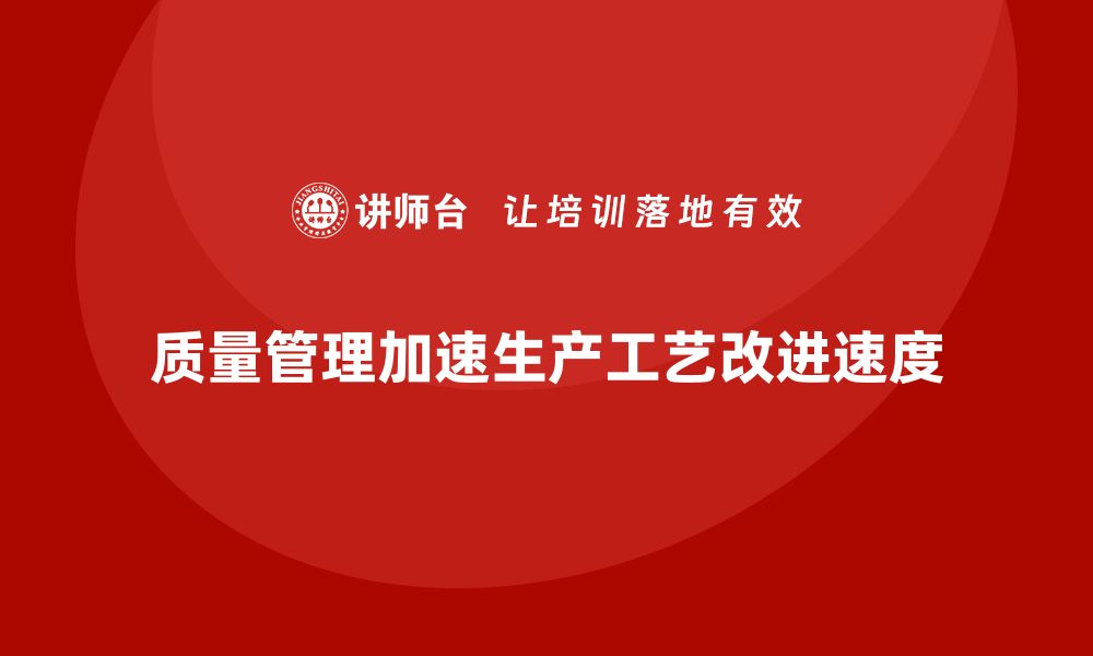 质量管理加速生产工艺改进速度