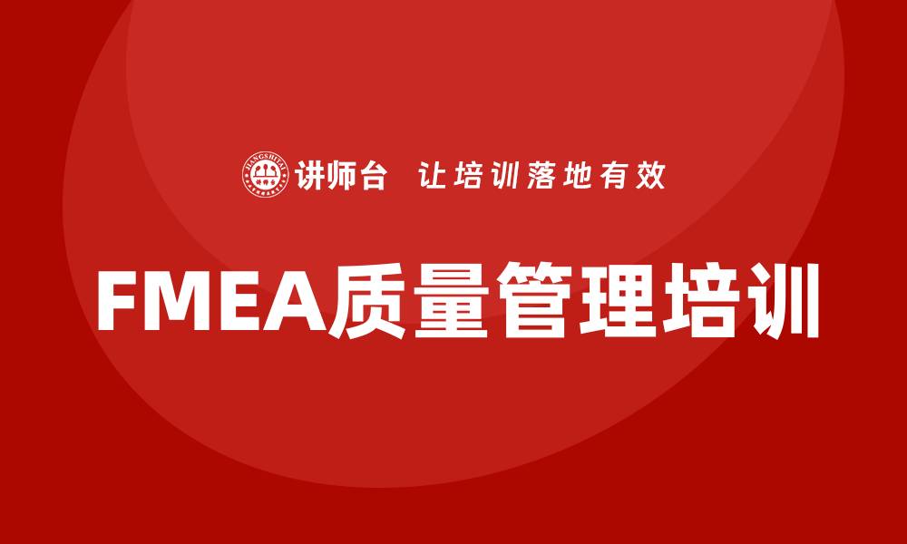 文章提升企业竞争力的质量管理FMEA内训课程解析的缩略图