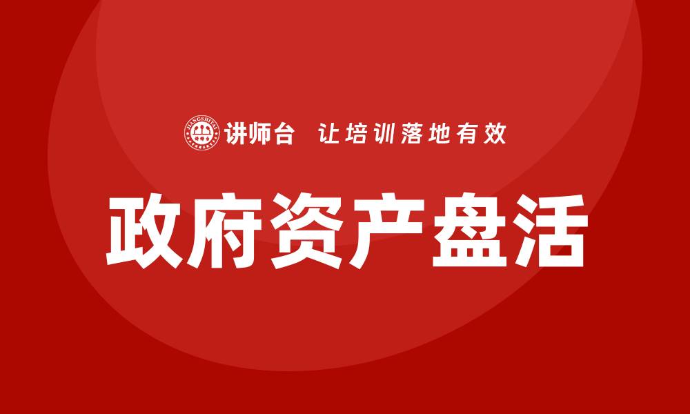 文章政府资产盘活：推动经济发展的新路径与策略的缩略图