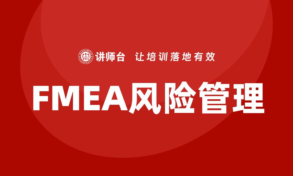 文章FMEA管理企业培训课程助力企业风险控制与提升效率的缩略图