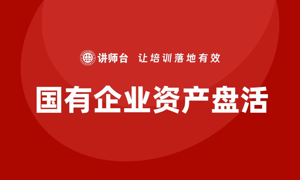文章国有企业资产盘活方案的创新与实施策略解析的缩略图