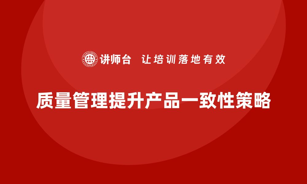 文章如何通过质量管理提高产品一致性的缩略图