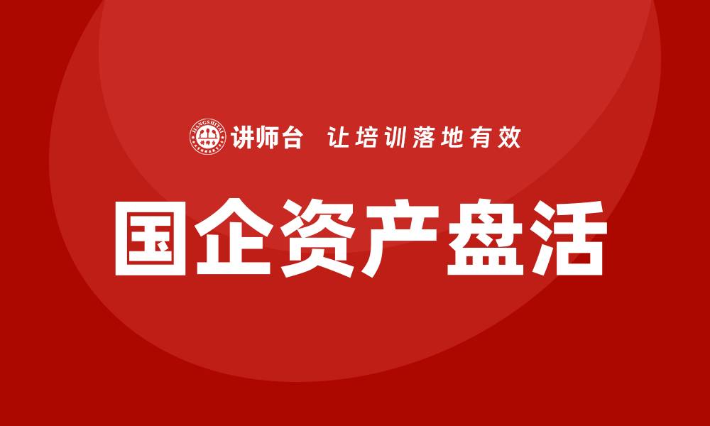 文章国企资产盘活方案解析：实现资源高效利用与增值的缩略图