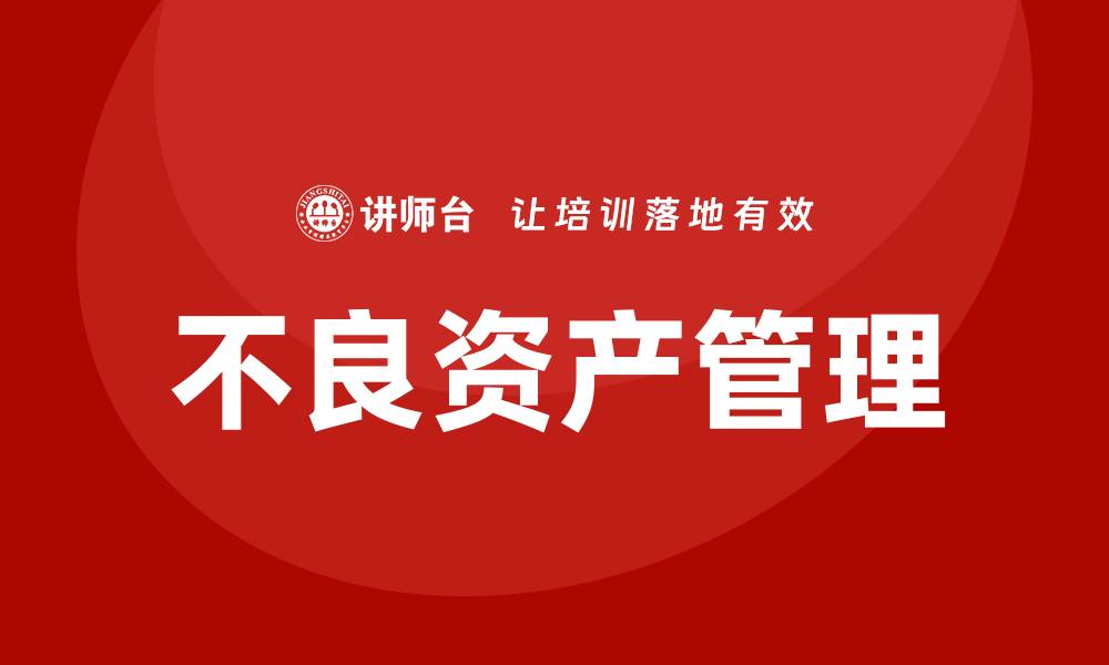 文章不良资产盘活培训助您提升资产管理能力的缩略图