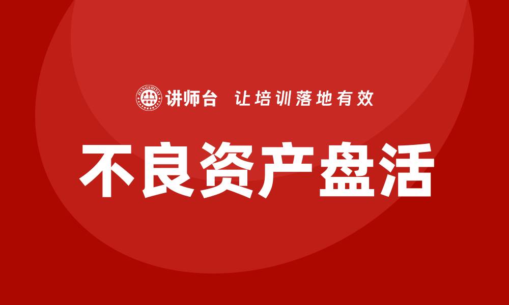 文章提升企业效益的秘诀：不良资产盘活培训分享的缩略图