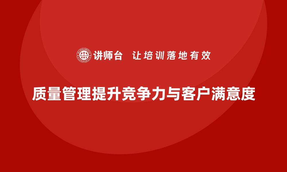 质量管理提升竞争力与客户满意度