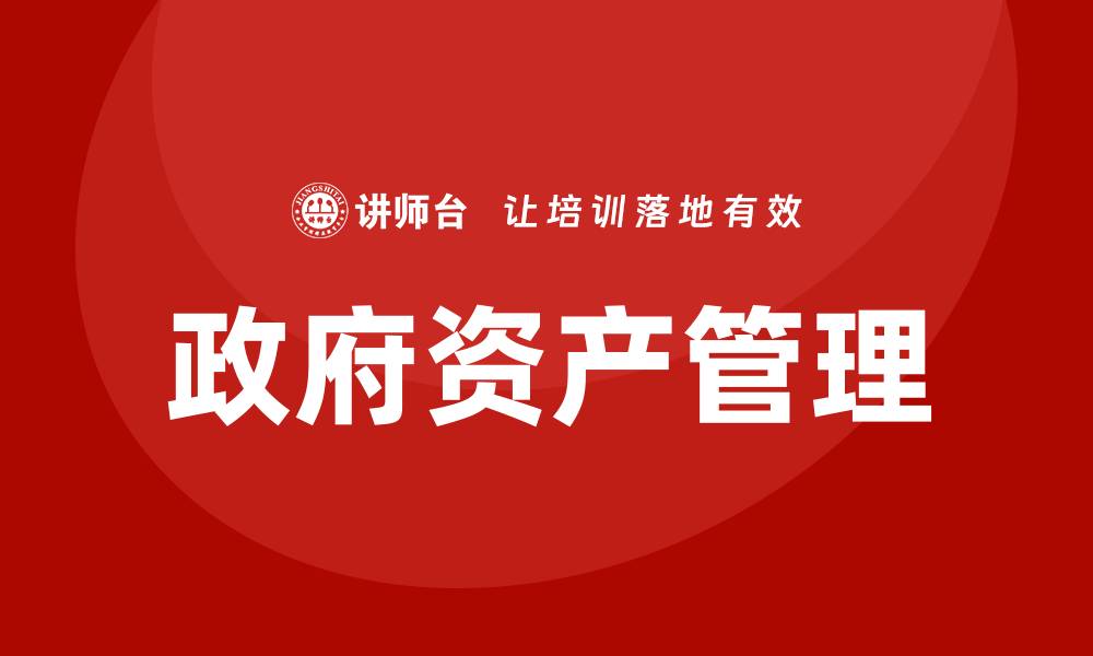 文章政府资产盘活培训助力提升管理效率与绩效的缩略图