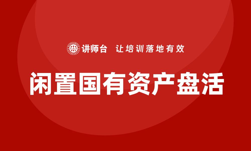 文章闲置国有资产盘活培训助力经济发展新机遇的缩略图