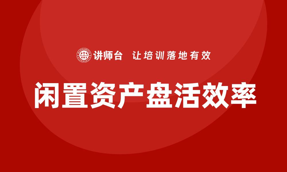 文章提升国有企业闲置资产盘活效率的培训方案的缩略图