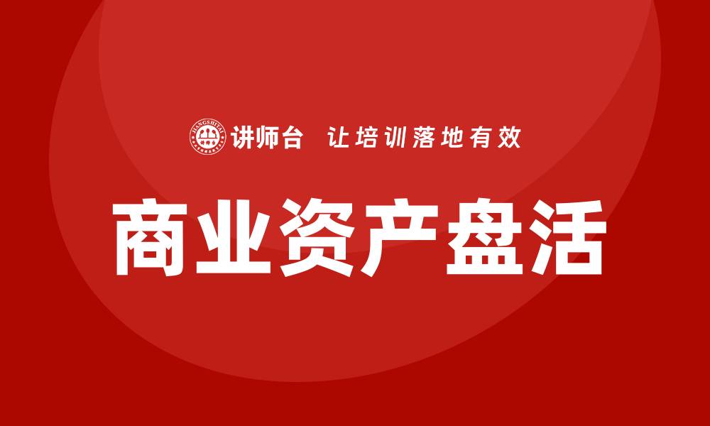 文章掌握商业资产盘活企业培训的关键策略与技巧的缩略图