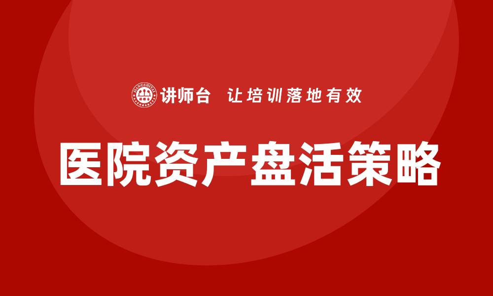 文章医院资产盘活企业培训的有效策略与实践分享的缩略图