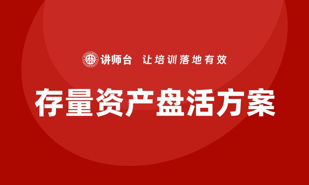 文章提升经济效益的存量资产盘活方案全解析的缩略图