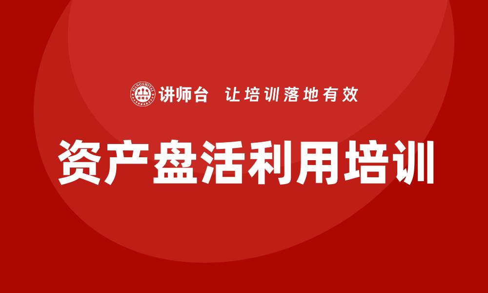 文章资产盘活利用培训助力企业资源高效配置的缩略图