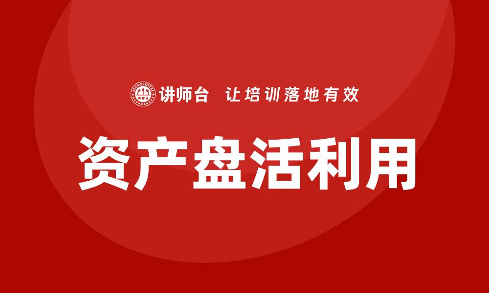 文章资产盘活利用培训助力企业提升资源效率的缩略图
