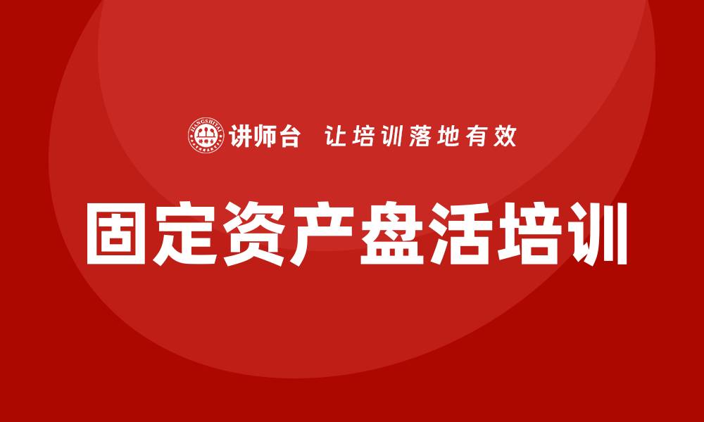 文章提高企业效益的固定资产盘活措施培训方法解析的缩略图