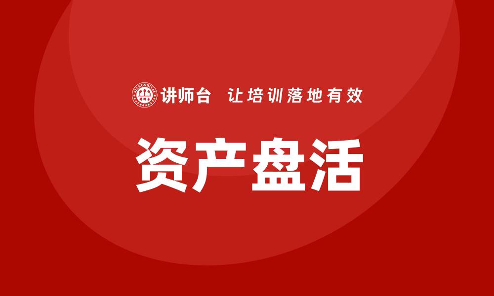 文章推进资产盘活课程助力企业财务健康发展的缩略图