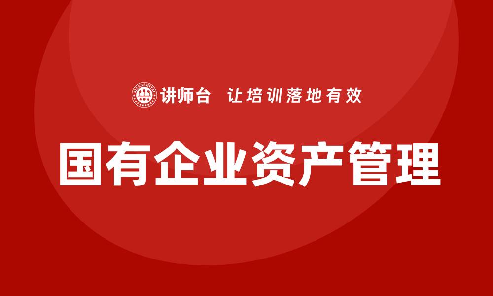 文章国有企业存量资产盘活培训课程提升管理效率的缩略图