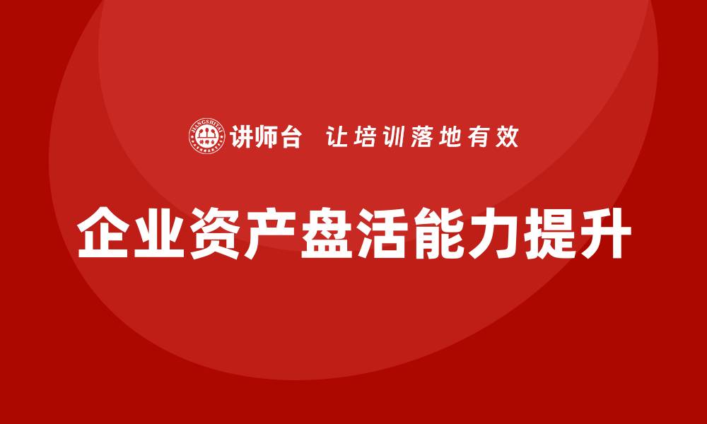 文章提升企业资产盘活能力的培训课程解析的缩略图