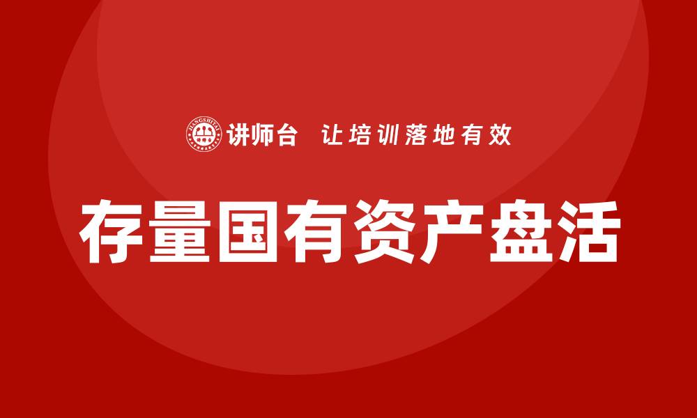 文章存量国有资产盘活培训课程助力资产高效利用的缩略图