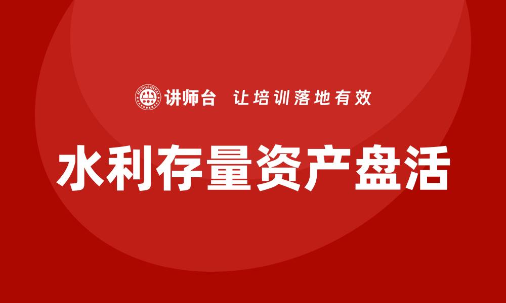 文章水利存量资产盘活培训课程助力项目升级的缩略图