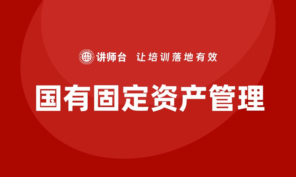文章国有固定资产盘活培训课程助力企业高效管理的缩略图