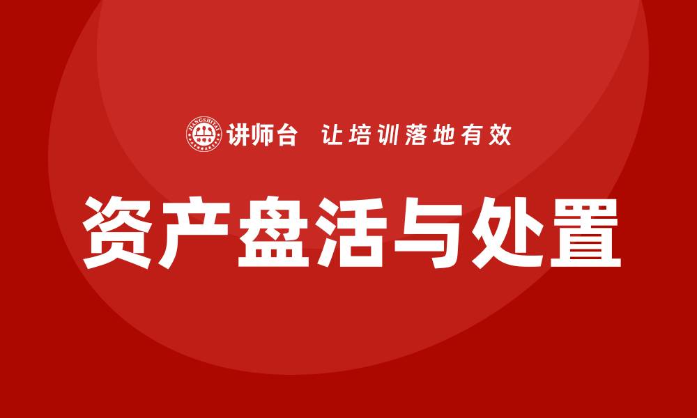 文章资产盘活及处置方案培训课程全解析与实战技巧的缩略图