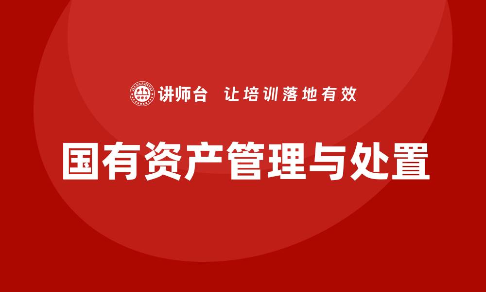 文章国有资产盘活及处置方案培训课程全解析的缩略图