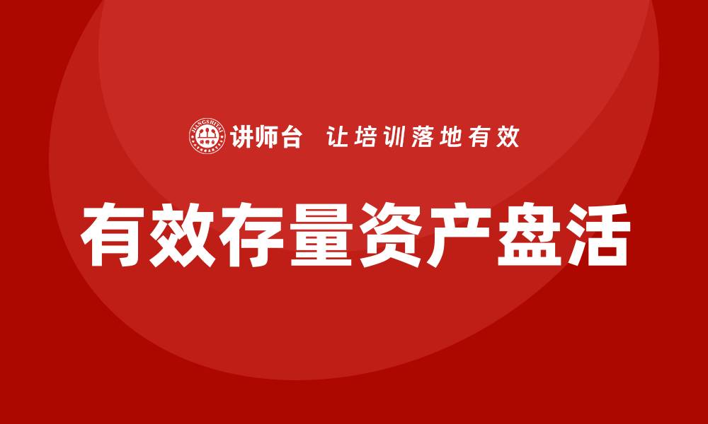 文章有效存量资产盘活企业培训的策略与方法的缩略图