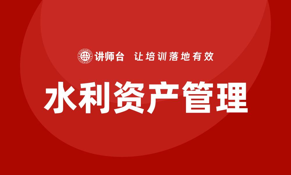 文章水利存量资产盘活企业培训提升管理效率与效益的缩略图