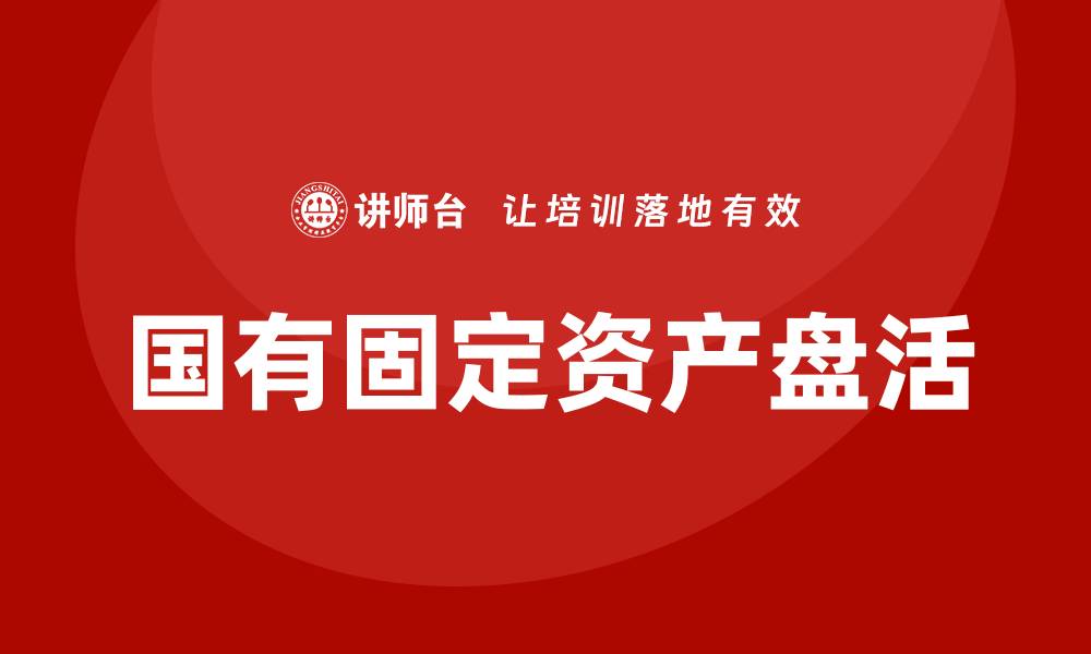 文章国有固定资产盘活企业培训的重要性与实施策略的缩略图